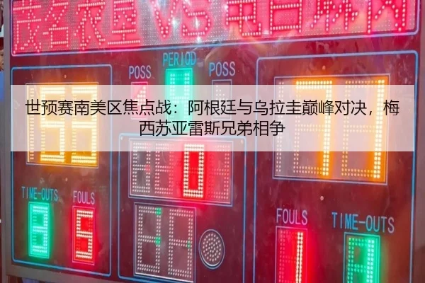 世预赛南美区焦点战:阿根廷与乌拉圭巅峰对决,梅西苏亚雷斯兄弟相争