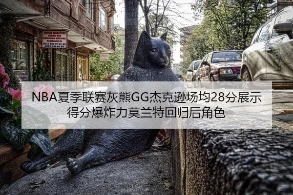 NBA夏季联赛灰熊GG杰克逊场均28分展示得分爆炸力莫兰特回归后角色